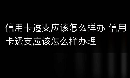 信用卡透支应该怎么样办 信用卡透支应该怎么样办理