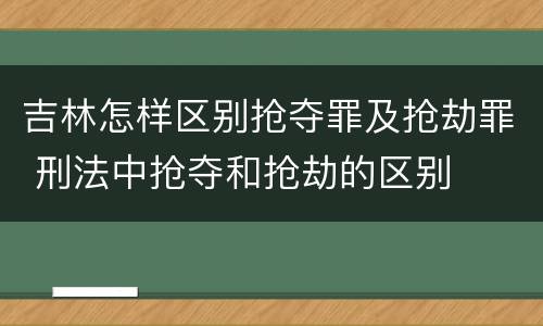 吉林怎样区别抢夺罪及抢劫罪 刑法中抢夺和抢劫的区别