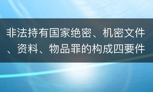 非法持有国家绝密、机密文件、资料、物品罪的构成四要件有哪些