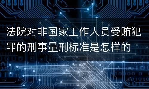 法院对非国家工作人员受贿犯罪的刑事量刑标准是怎样的