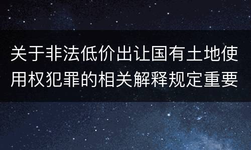 关于非法低价出让国有土地使用权犯罪的相关解释规定重要内容包括什么