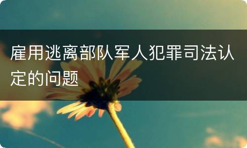 雇用逃离部队军人犯罪司法认定的问题