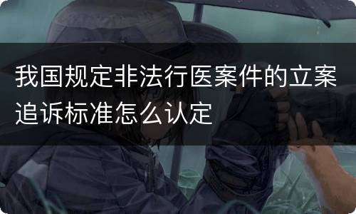我国规定非法行医案件的立案追诉标准怎么认定