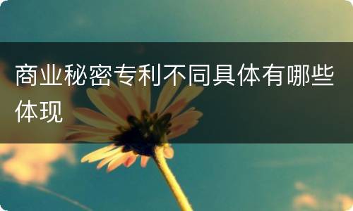 商业秘密专利不同具体有哪些体现