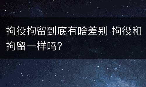拘役拘留到底有啥差别 拘役和拘留一样吗?