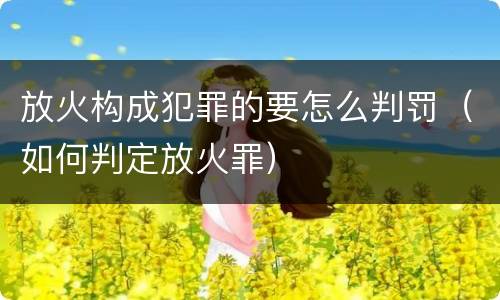 放火构成犯罪的要怎么判罚（如何判定放火罪）