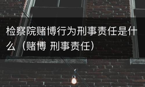检察院赌博行为刑事责任是什么（赌博 刑事责任）