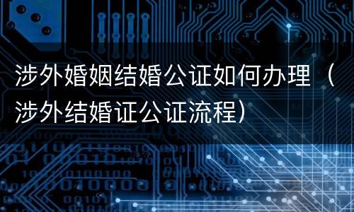 涉外婚姻结婚公证如何办理（涉外结婚证公证流程）