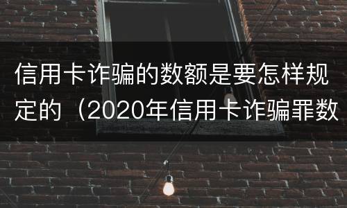 信用卡诈骗的数额是要怎样规定的（2020年信用卡诈骗罪数额标准）