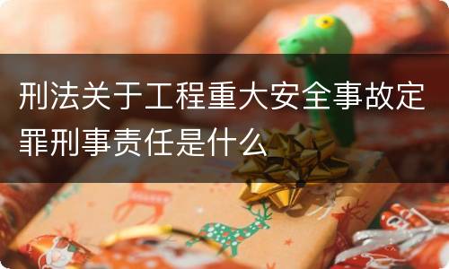 刑法关于工程重大安全事故定罪刑事责任是什么
