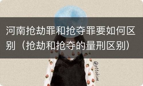 河南抢劫罪和抢夺罪要如何区别（抢劫和抢夺的量刑区别）