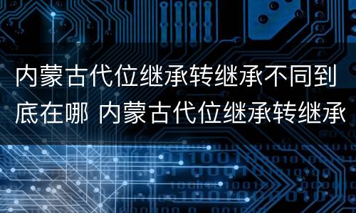内蒙古代位继承转继承不同到底在哪 内蒙古代位继承转继承不同到底在哪里办理