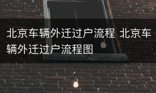 北京车辆外迁过户流程 北京车辆外迁过户流程图