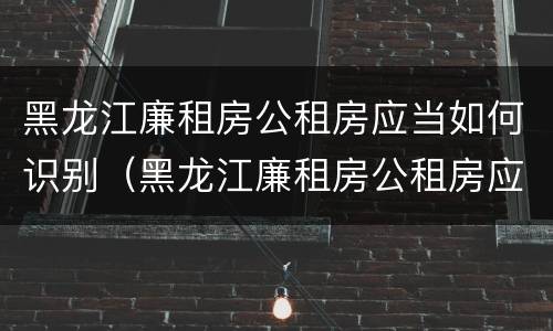 黑龙江廉租房公租房应当如何识别（黑龙江廉租房公租房应当如何识别房产证）