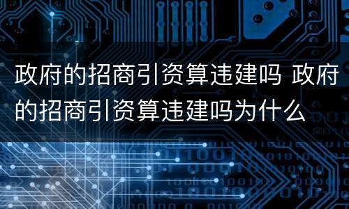 政府的招商引资算违建吗 政府的招商引资算违建吗为什么