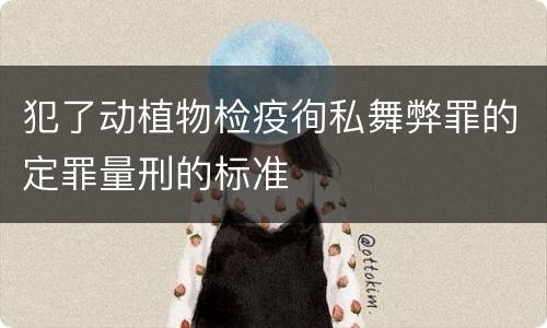 犯了动植物检疫徇私舞弊罪的定罪量刑的标准