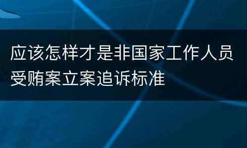 应该怎样才是非国家工作人员受贿案立案追诉标准