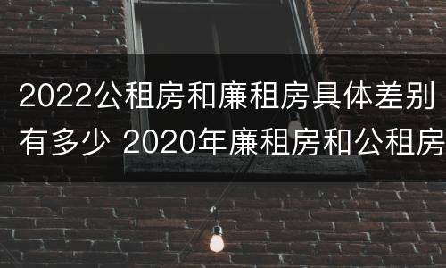 2022公租房和廉租房具体差别有多少 2020年廉租房和公租房的区别