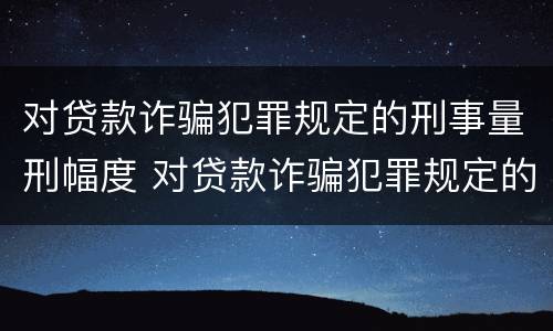 对贷款诈骗犯罪规定的刑事量刑幅度 对贷款诈骗犯罪规定的刑事量刑幅度有多大