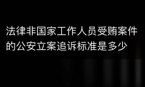 法律非国家工作人员受贿案件的公安立案追诉标准是多少