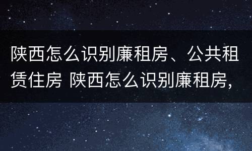 陕西怎么识别廉租房、公共租赁住房 陕西怎么识别廉租房,公共租赁住房的真假