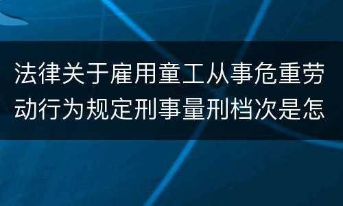 法律关于雇用童工从事危重劳动行为规定刑事量刑档次是怎样