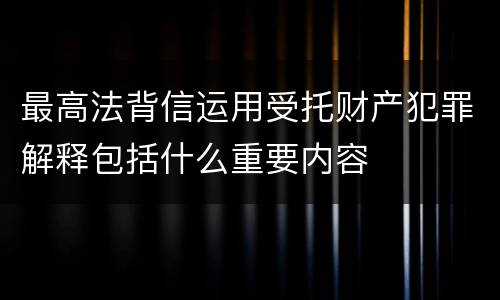最高法背信运用受托财产犯罪解释包括什么重要内容