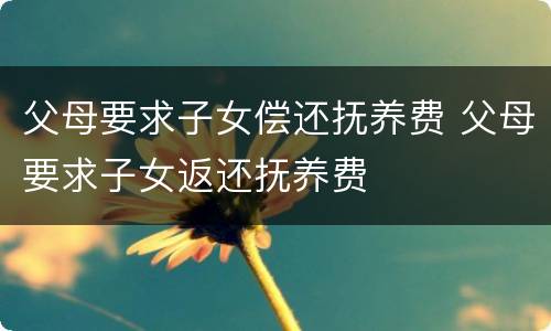 父母要求子女偿还抚养费 父母要求子女返还抚养费