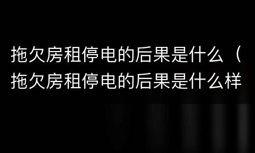 拖欠房租停电的后果是什么（拖欠房租停电的后果是什么样）