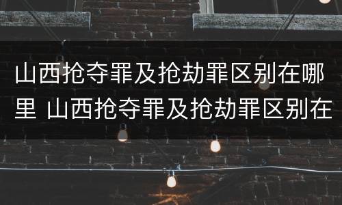 山西抢夺罪及抢劫罪区别在哪里 山西抢夺罪及抢劫罪区别在哪里呢