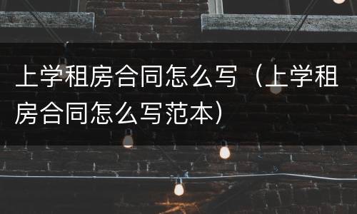 上学租房合同怎么写（上学租房合同怎么写范本）