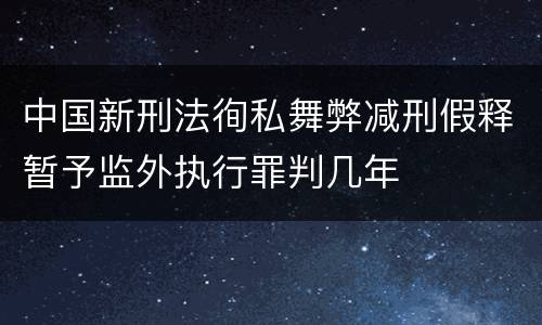 中国新刑法徇私舞弊减刑假释暂予监外执行罪判几年