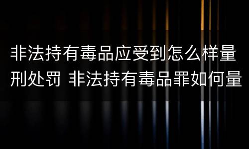 非法持有毒品应受到怎么样量刑处罚 非法持有毒品罪如何量刑