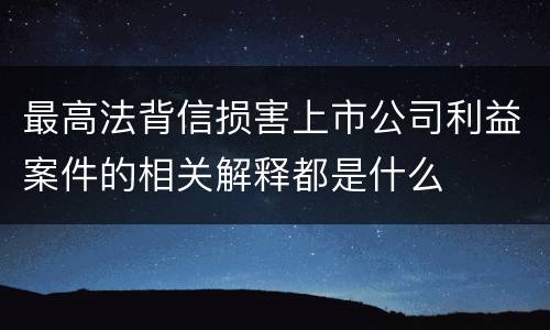 最高法背信损害上市公司利益案件的相关解释都是什么