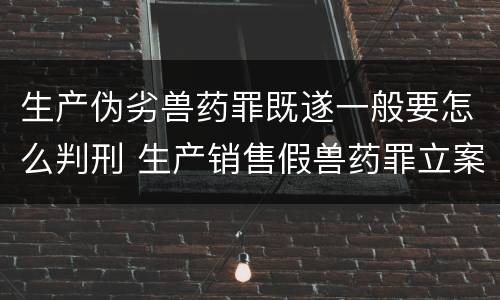 生产伪劣兽药罪既遂一般要怎么判刑 生产销售假兽药罪立案