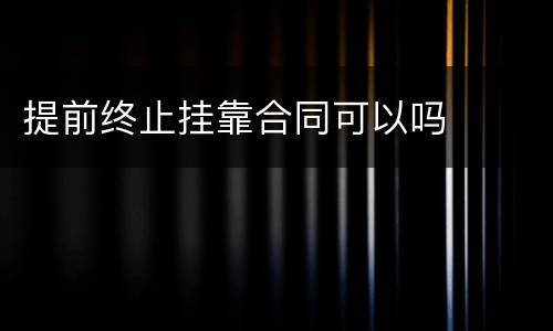 提前终止挂靠合同可以吗