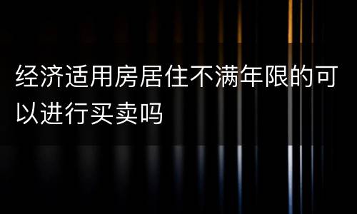 经济适用房居住不满年限的可以进行买卖吗