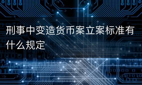 刑事中变造货币案立案标准有什么规定