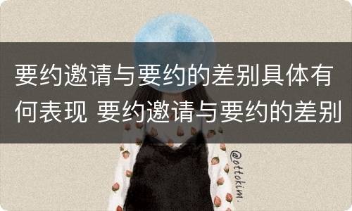 要约邀请与要约的差别具体有何表现 要约邀请与要约的差别具体有何表现和作用