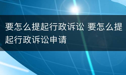 要怎么提起行政诉讼 要怎么提起行政诉讼申请