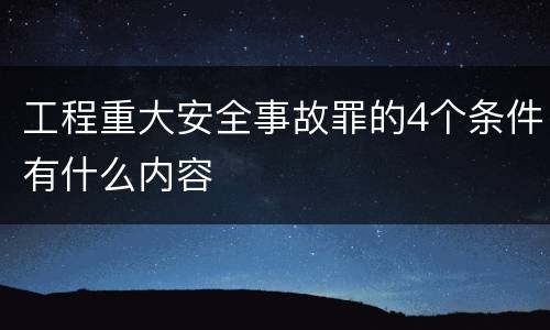 工程重大安全事故罪的4个条件有什么内容