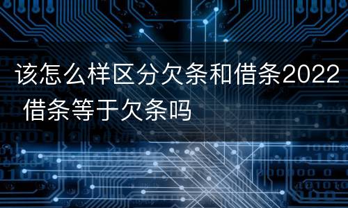 该怎么样区分欠条和借条2022 借条等于欠条吗