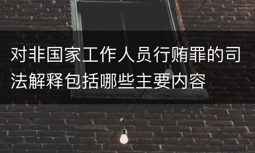 对非国家工作人员行贿罪的司法解释包括哪些主要内容
