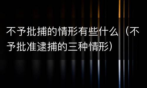 不予批捕的情形有些什么（不予批准逮捕的三种情形）