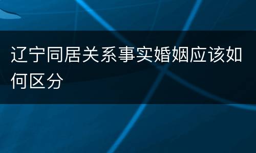 辽宁同居关系事实婚姻应该如何区分