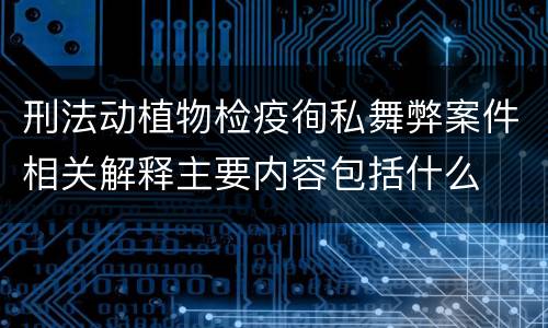 刑法动植物检疫徇私舞弊案件相关解释主要内容包括什么