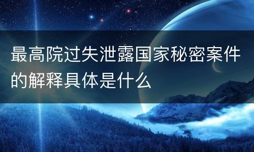 最高院过失泄露国家秘密案件的解释具体是什么