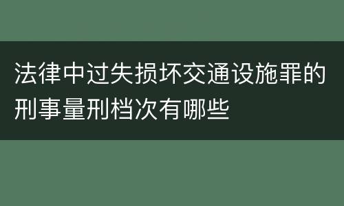 法律中过失损坏交通设施罪的刑事量刑档次有哪些