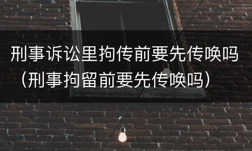 刑事诉讼里拘传前要先传唤吗（刑事拘留前要先传唤吗）