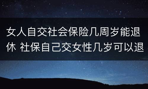 女人自交社会保险几周岁能退休 社保自己交女性几岁可以退休